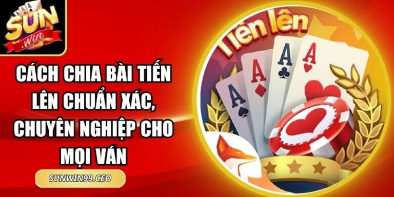 Cách Chia Bài Tiến Lên Chuẩn Xác, Chuyên Nghiệp Cho Mọi Ván 7 Cách Chia Bài Tiến Lên Chuẩn Xác, Chuyên Nghiệp Cho Mọi Ván