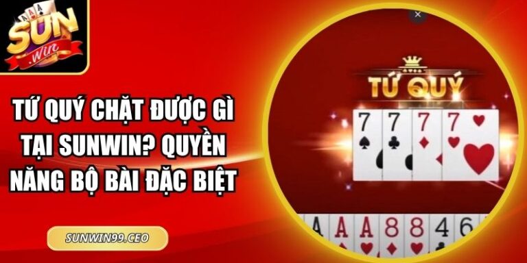 Tứ Quý Chặt Được Gì Tại Sunwin? Quyền Năng Bộ Bài Đặc Biệt 3 Tứ Quý Chặt Được Gì Tại Sunwin? Quyền Năng Bộ Bài Đặc Biệt